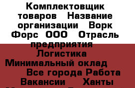 Комплектовщик товаров › Название организации ­ Ворк Форс, ООО › Отрасль предприятия ­ Логистика › Минимальный оклад ­ 30 000 - Все города Работа » Вакансии   . Ханты-Мансийский,Белоярский г.